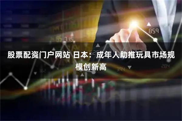股票配资门户网站 日本：成年人助推玩具市场规模创新高