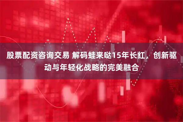 股票配资咨询交易 解码蛙来哒15年长红，创新驱动与年轻化战略的完美融合