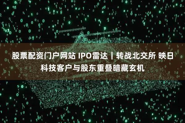 股票配资门户网站 IPO雷达｜转战北交所 映日科技客户与股东重叠暗藏玄机