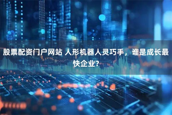 股票配资门户网站 人形机器人灵巧手，谁是成长最快企业？