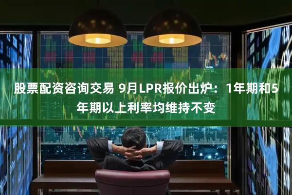 股票配资咨询交易 9月LPR报价出炉：1年期和5年期以上利率均维持不变