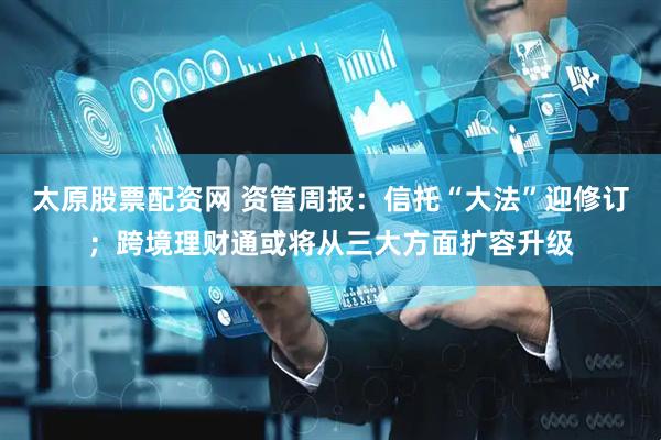 太原股票配资网 资管周报：信托“大法”迎修订；跨境理财通或将从三大方面扩容升级