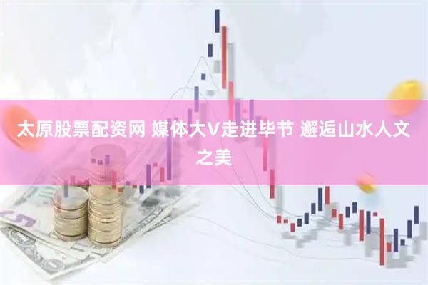 太原股票配资网 媒体大V走进毕节 邂逅山水人文之美