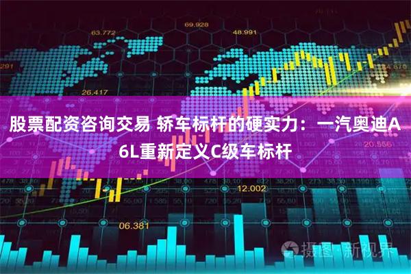 股票配资咨询交易 轿车标杆的硬实力：一汽奥迪A6L重新定义C级车标杆