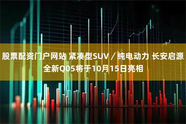 股票配资门户网站 紧凑型SUV／纯电动力 长安启源全新Q05将于10月15日亮相