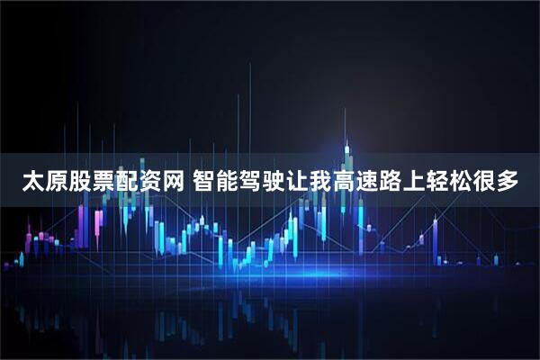 太原股票配资网 智能驾驶让我高速路上轻松很多