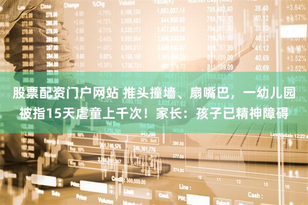 股票配资门户网站 推头撞墙、扇嘴巴，一幼儿园被指15天虐童上千次！家长：孩子已精神障碍