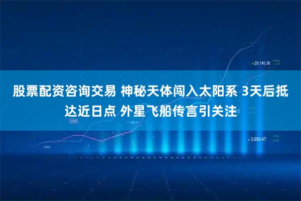 股票配资咨询交易 神秘天体闯入太阳系 3天后抵达近日点 外星飞船传言引关注