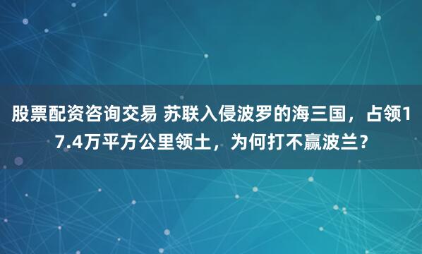 股票配资咨询交易 苏联入侵波罗的海三国，占领17.4万平方公里领土，为何打不赢波兰？