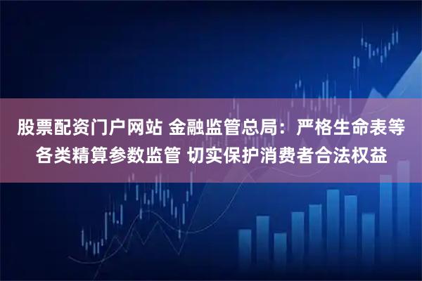 股票配资门户网站 金融监管总局：严格生命表等各类精算参数监管 切实保护消费者合法权益