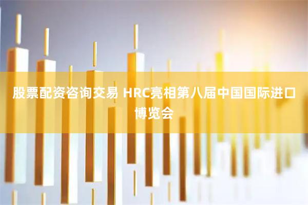 股票配资咨询交易 HRC亮相第八届中国国际进口博览会