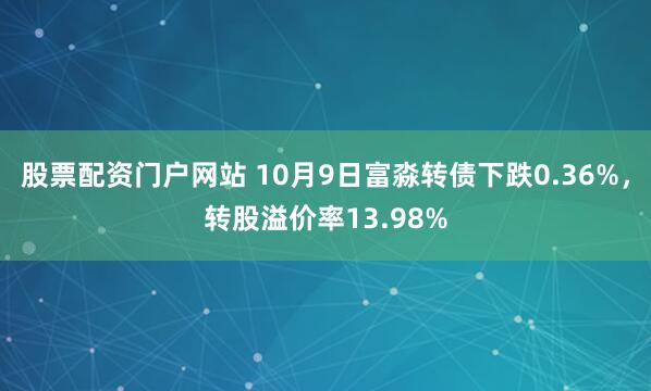 股票配资门户网站 10月9日富淼转债下跌0.36%，转股溢价率13.98%