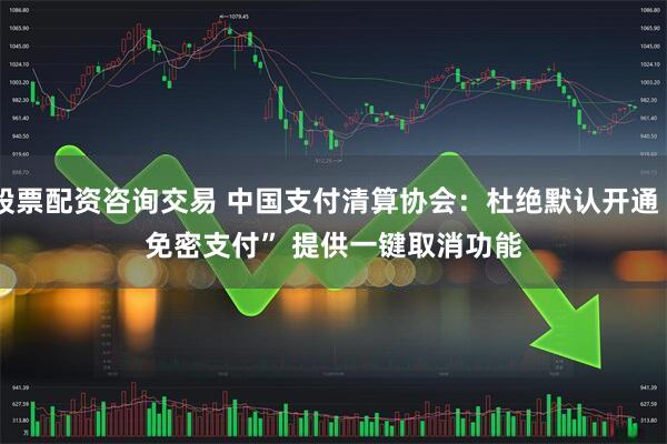 股票配资咨询交易 中国支付清算协会：杜绝默认开通“免密支付” 提供一键取消功能