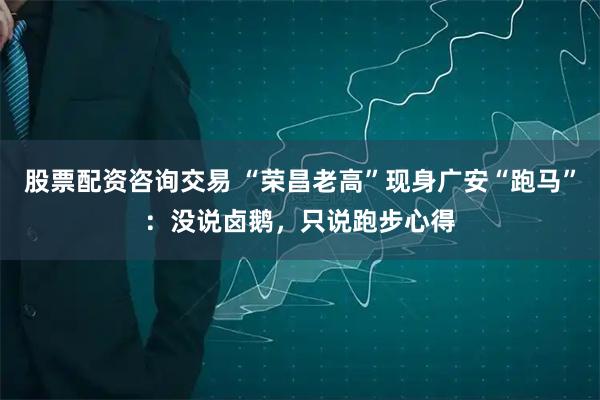 股票配资咨询交易 “荣昌老高”现身广安“跑马”：没说卤鹅，只说跑步心得