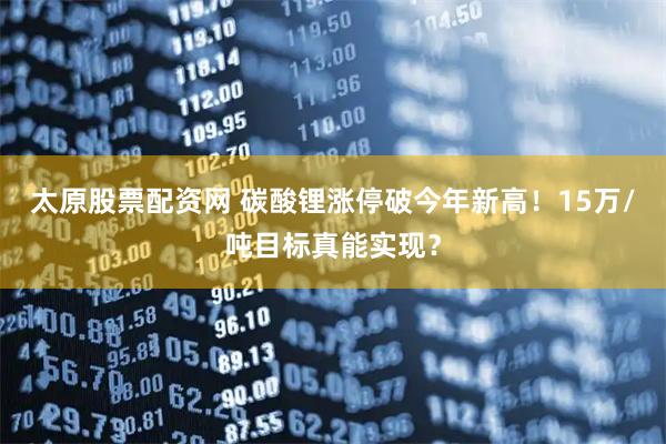 太原股票配资网 碳酸锂涨停破今年新高！15万/吨目标真能实现？