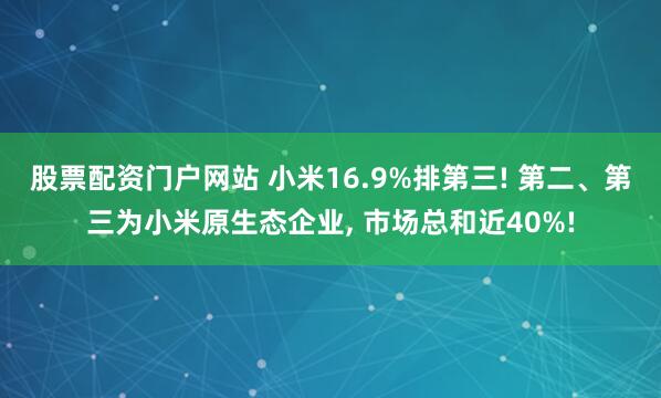 股票配资门户网站 小米16.9%排第三! 第二、第三为小米原生态企业, 市场总和近40%!