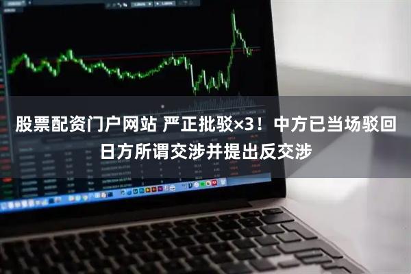 股票配资门户网站 严正批驳×3！中方已当场驳回日方所谓交涉并提出反交涉