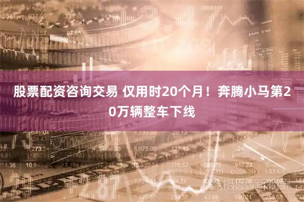 股票配资咨询交易 仅用时20个月！奔腾小马第20万辆整车下线