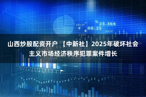山西炒股配资开户 【中新社】2025年破坏社会主义市场经济秩序犯罪案件增长