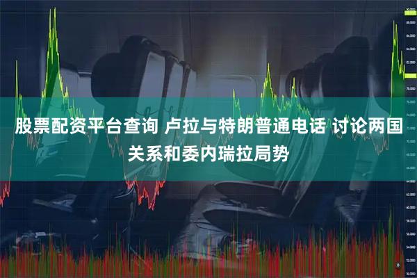 股票配资平台查询 卢拉与特朗普通电话 讨论两国关系和委内瑞拉局势