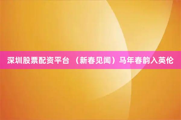 深圳股票配资平台 （新春见闻）马年春韵入英伦