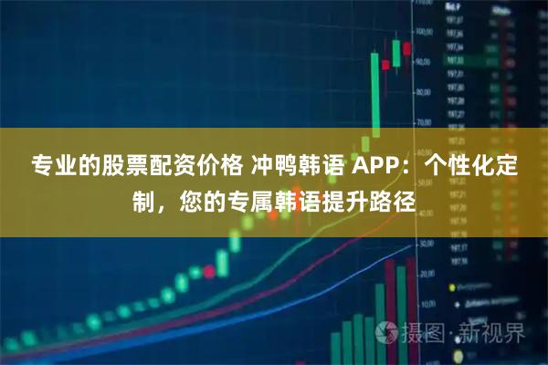 专业的股票配资价格 冲鸭韩语 APP：个性化定制，您的专属韩语提升路径