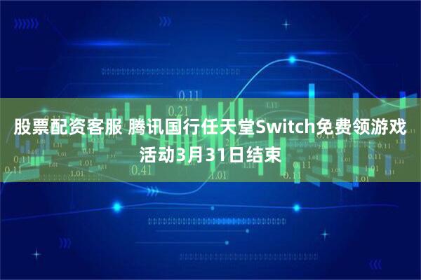 股票配资客服 腾讯国行任天堂Switch免费领游戏活动3月31日结束