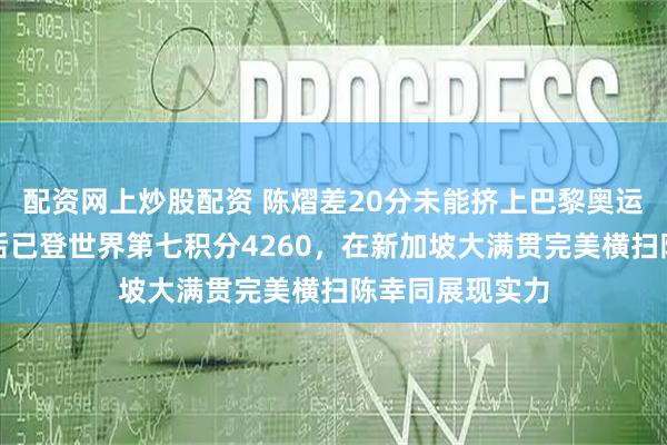 配资网上炒股配资 陈熠差20分未能挤上巴黎奥运独木桥，两年后已登世界第七积分4260，在新加坡大满贯完美横扫陈幸同展现实力