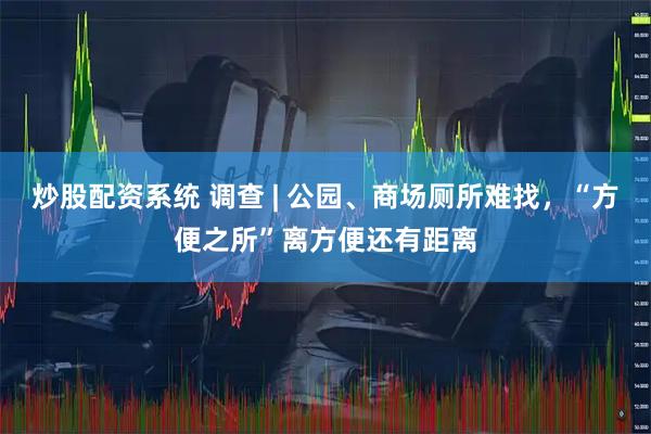 炒股配资系统 调查 | 公园、商场厕所难找，“方便之所”离方便还有距离