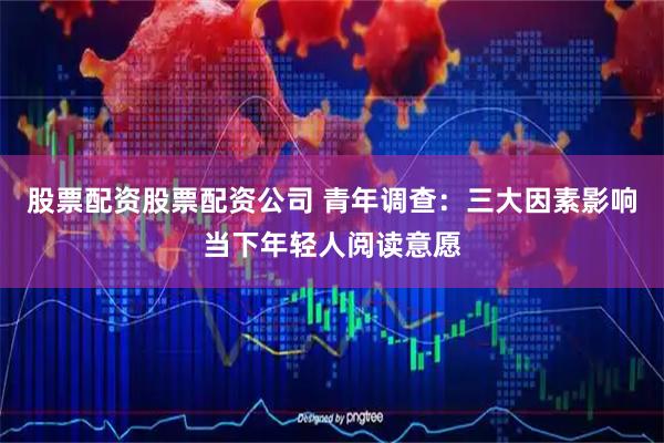 股票配资股票配资公司 青年调查：三大因素影响当下年轻人阅读意愿