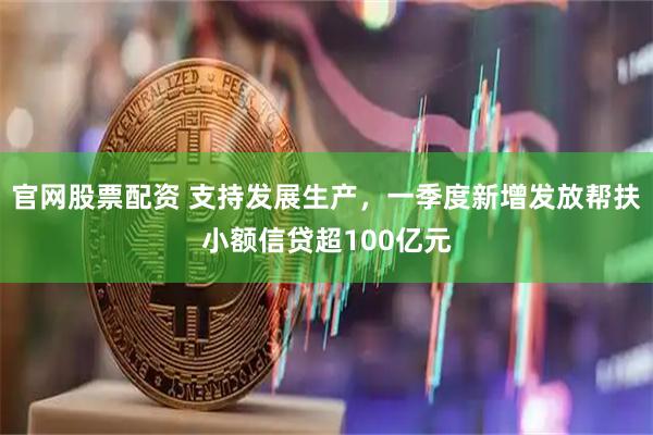 官网股票配资 支持发展生产，一季度新增发放帮扶小额信贷超100亿元