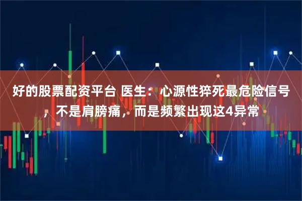 好的股票配资平台 医生：心源性猝死最危险信号，不是肩膀痛，而是频繁出现这4异常