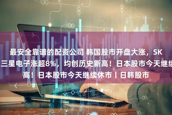 最安全靠谱的配资公司 韩国股市开盘大涨，SK海力士涨超9%，三星电子涨超8%，均创历史新高！日本股市今天继续休市丨日韩股市