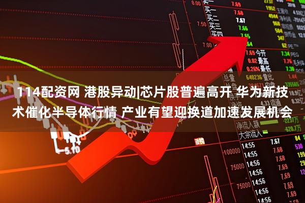 114配资网 港股异动|芯片股普遍高开 华为新技术催化半导体行情 产业有望迎换道加速发展机会