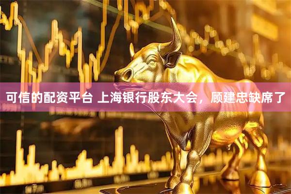 可信的配资平台 上海银行股东大会，顾建忠缺席了